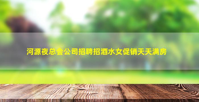 河源夜总会公司招聘招酒水女促销天天满房